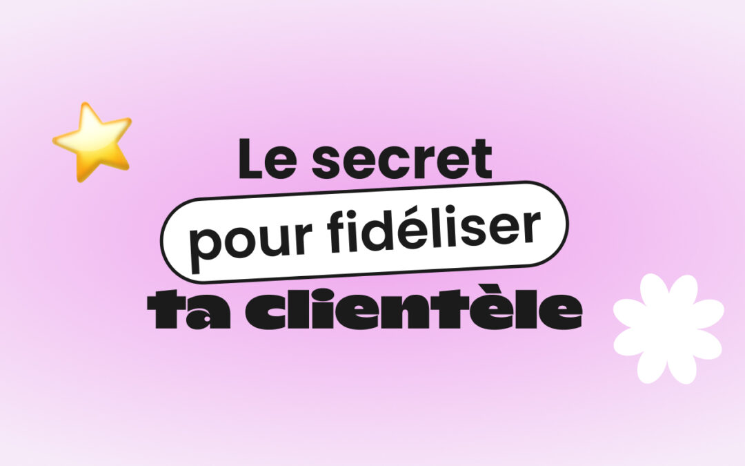 Le secret pour fidéliser ta clientèle